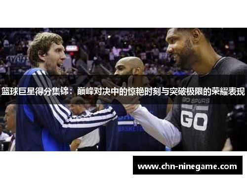 篮球巨星得分集锦：巅峰对决中的惊艳时刻与突破极限的荣耀表现
