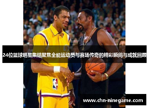 24位篮球明星集结聚焦全能运动员与赛场传奇的精彩瞬间与成就回顾