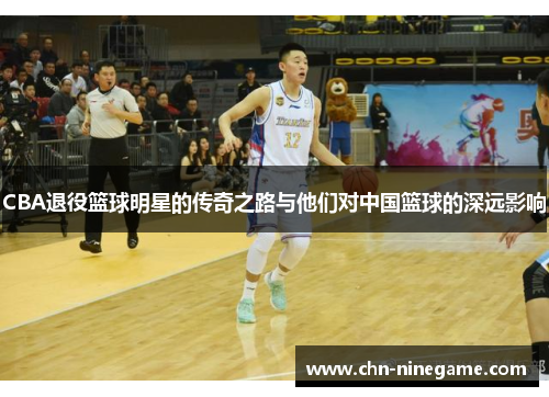 CBA退役篮球明星的传奇之路与他们对中国篮球的深远影响