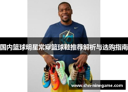 国内篮球明星常穿篮球鞋推荐解析与选购指南