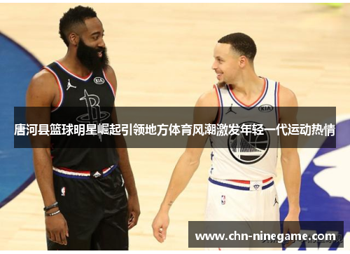 唐河县篮球明星崛起引领地方体育风潮激发年轻一代运动热情