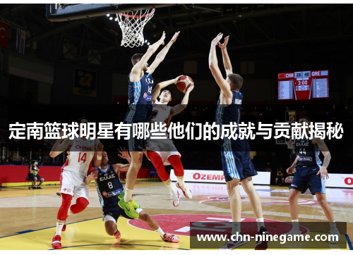 定南篮球明星有哪些他们的成就与贡献揭秘