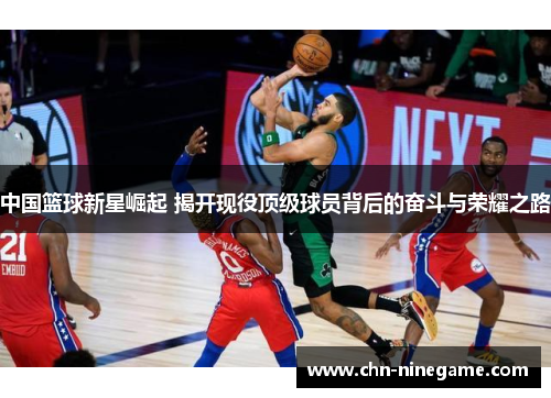 中国篮球新星崛起 揭开现役顶级球员背后的奋斗与荣耀之路