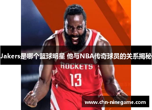 Jakers是哪个篮球明星 他与NBA传奇球员的关系揭秘