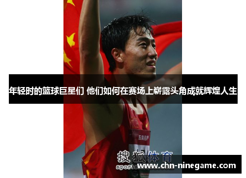年轻时的篮球巨星们 他们如何在赛场上崭露头角成就辉煌人生