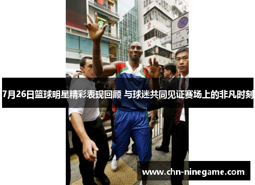 7月26日篮球明星精彩表现回顾 与球迷共同见证赛场上的非凡时刻