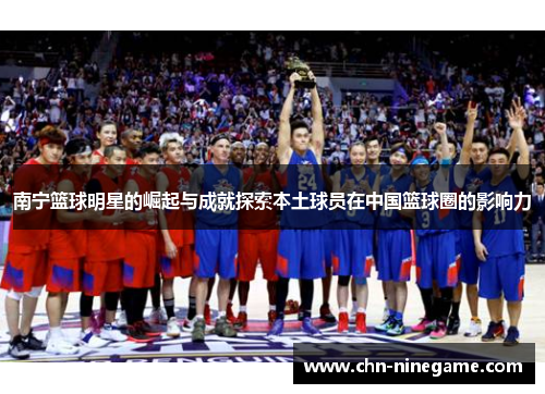 南宁篮球明星的崛起与成就探索本土球员在中国篮球圈的影响力