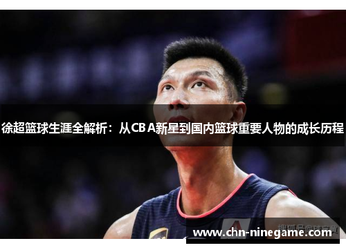 徐超篮球生涯全解析：从CBA新星到国内篮球重要人物的成长历程