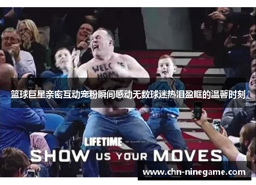 篮球巨星亲密互动宠粉瞬间感动无数球迷热泪盈眶的温馨时刻