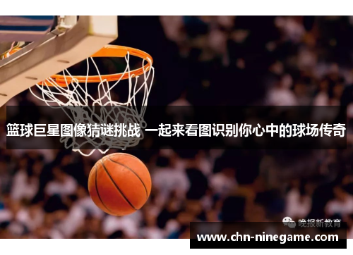 篮球巨星图像猜谜挑战 一起来看图识别你心中的球场传奇
