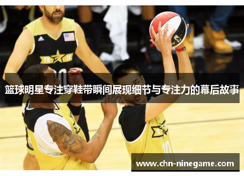 篮球明星专注穿鞋带瞬间展现细节与专注力的幕后故事