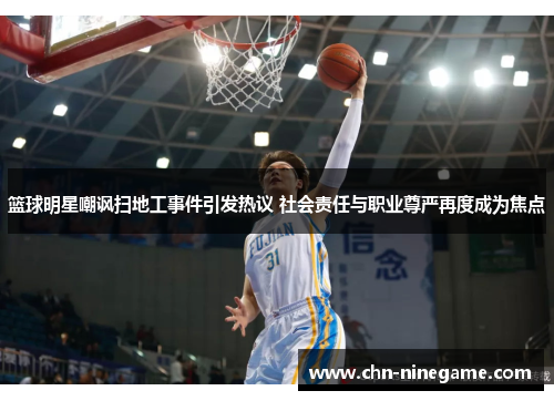 篮球明星嘲讽扫地工事件引发热议 社会责任与职业尊严再度成为焦点