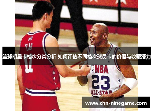 篮球明星卡档次分类分析 如何评估不同档次球员卡的价值与收藏潜力
