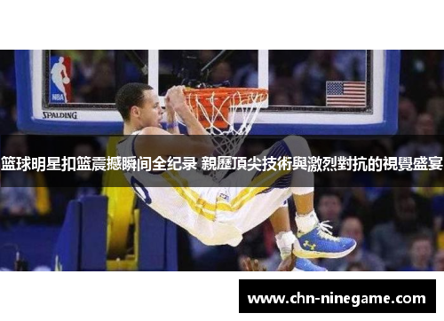 篮球明星扣篮震撼瞬间全纪录 親歷頂尖技術與激烈對抗的視覺盛宴