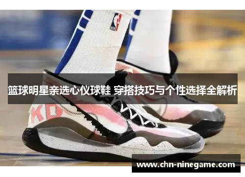 篮球明星亲选心仪球鞋 穿搭技巧与个性选择全解析