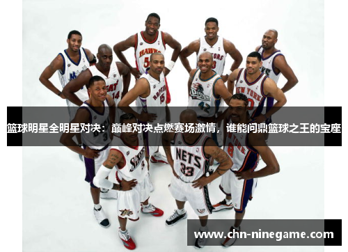 篮球明星全明星对决：巅峰对决点燃赛场激情，谁能问鼎篮球之王的宝座