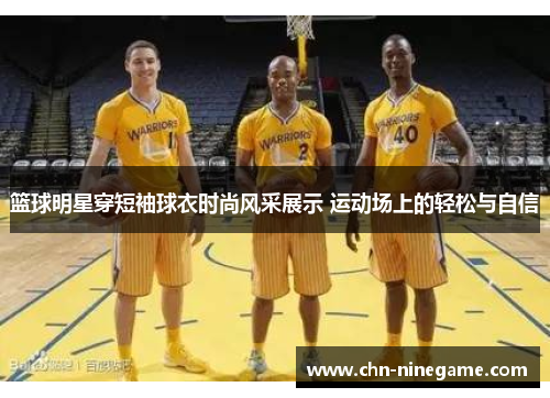 篮球明星穿短袖球衣时尚风采展示 运动场上的轻松与自信