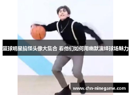 篮球明星搞怪头像大集合 看他们如何用幽默演绎球场魅力