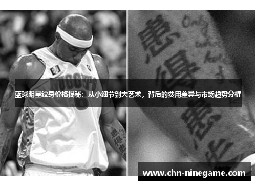 篮球明星纹身价格揭秘：从小细节到大艺术，背后的费用差异与市场趋势分析