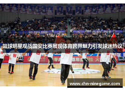 篮球明星观战国安比赛展现体育跨界魅力引发球迷热议