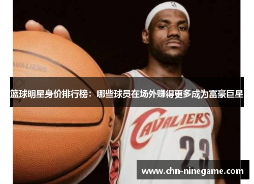 篮球明星身价排行榜：哪些球员在场外赚得更多成为富豪巨星