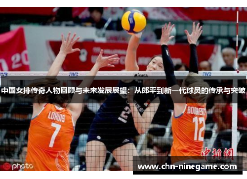中国女排传奇人物回顾与未来发展展望：从郎平到新一代球员的传承与突破