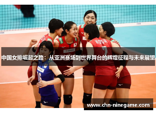 中国女排崛起之路：从亚洲赛场到世界舞台的辉煌征程与未来展望