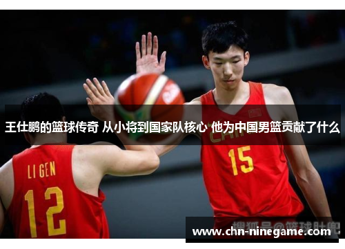 王仕鹏的篮球传奇 从小将到国家队核心 他为中国男篮贡献了什么