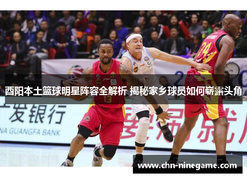 酉阳本土篮球明星阵容全解析 揭秘家乡球员如何崭露头角