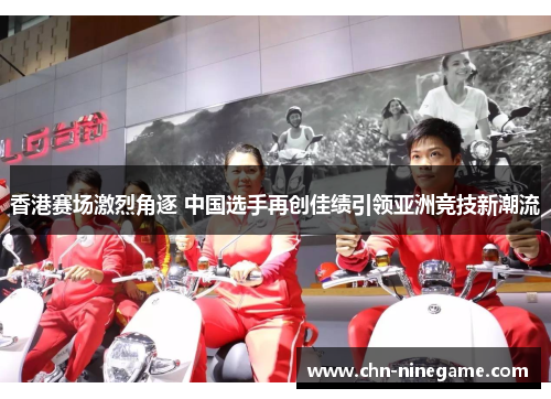 香港赛场激烈角逐 中国选手再创佳绩引领亚洲竞技新潮流