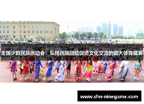 全国少数民族运动会：弘扬民族团结促进文化交流的盛大体育盛宴
