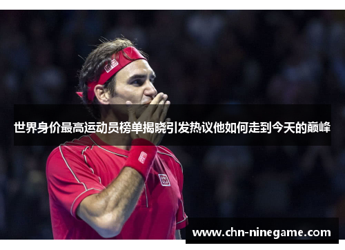 世界身价最高运动员榜单揭晓引发热议他如何走到今天的巅峰