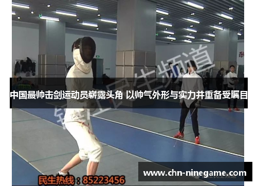 中国最帅击剑运动员崭露头角 以帅气外形与实力并重备受瞩目