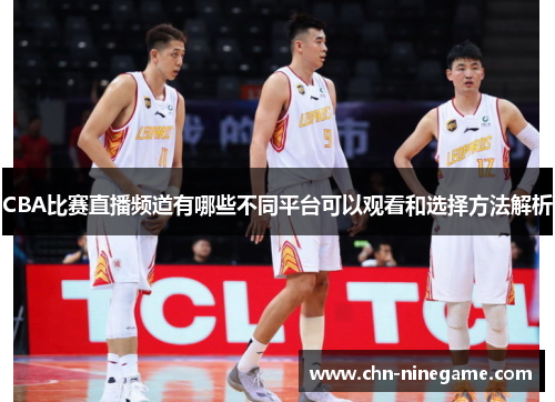 CBA比赛直播频道有哪些不同平台可以观看和选择方法解析