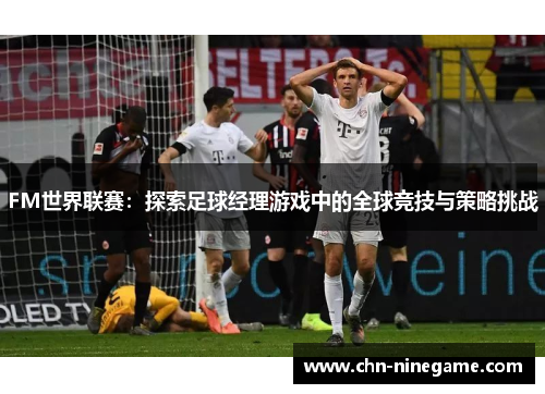 FM世界联赛：探索足球经理游戏中的全球竞技与策略挑战