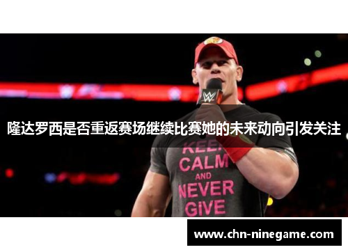 隆达罗西是否重返赛场继续比赛她的未来动向引发关注