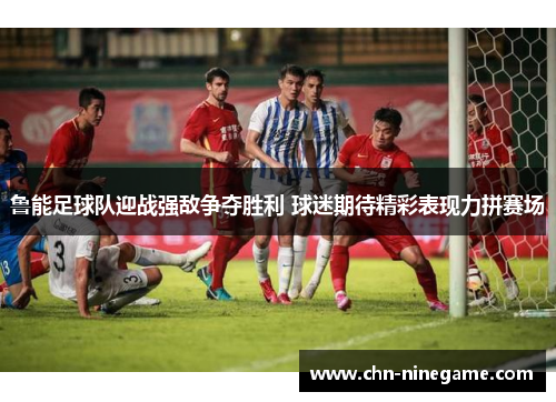 鲁能足球队迎战强敌争夺胜利 球迷期待精彩表现力拼赛场